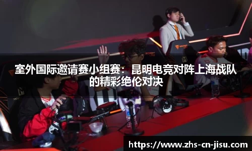 室外国际邀请赛小组赛:昆明电竞对阵上海战队的精彩绝伦对决