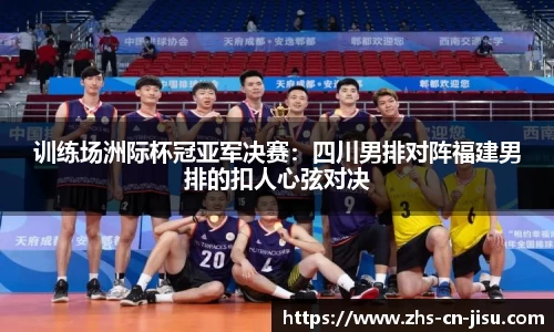 训练场洲际杯冠亚军决赛:四川男排对阵福建男排的扣人心弦对决