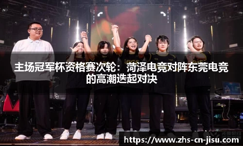 主场冠军杯资格赛次轮：菏泽电竞对阵东莞电竞的高潮迭起对决