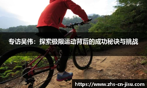 专访吴伟：探索极限运动背后的成功秘诀与挑战