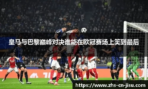 皇马与巴黎巅峰对决谁能在欧冠赛场上笑到最后